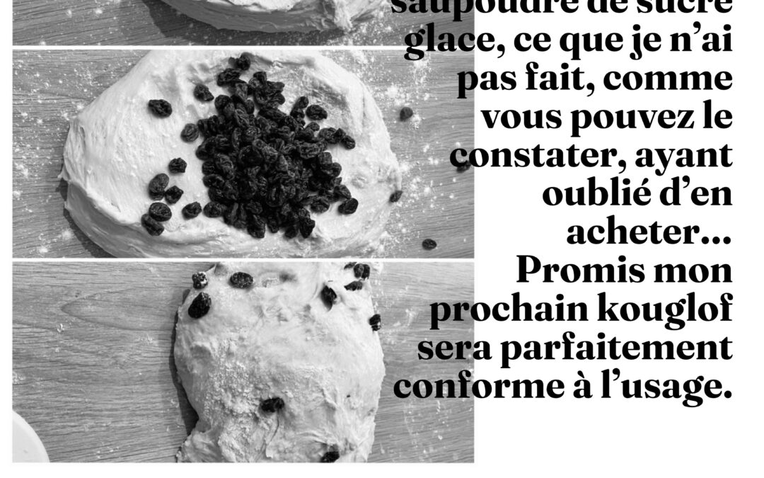 « Kouglof, traditionnellement un kouglof est saupoudré de sucre glace, ce que je n’ai pas fait, comme vous pouvez le constater, ayant oublié d’en acheter… Promis mon prochain kouglof sera parfaitement conforme à l’usage. »